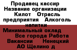 Продавец-кассир › Название организации ­ Килот › Отрасль предприятия ­ Алкоголь, напитки › Минимальный оклад ­ 20 000 - Все города Работа » Вакансии   . Ненецкий АО,Щелино д.